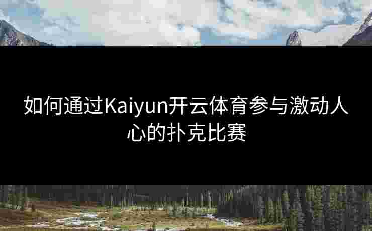 如何通过Kaiyun开云体育参与激动人心的扑克比赛