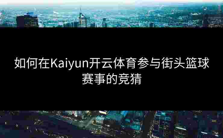 如何在Kaiyun开云体育参与街头篮球赛事的竞猜