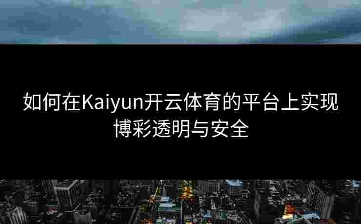 如何在Kaiyun开云体育的平台上实现博彩透明与安全