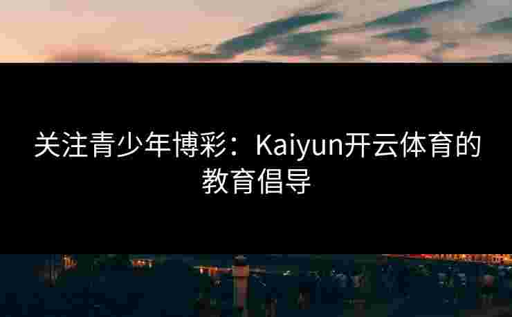关注青少年博彩：Kaiyun开云体育的教育倡导