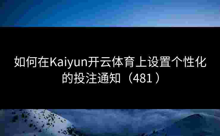 如何在Kaiyun开云体育上设置个性化的投注通知（481 ）