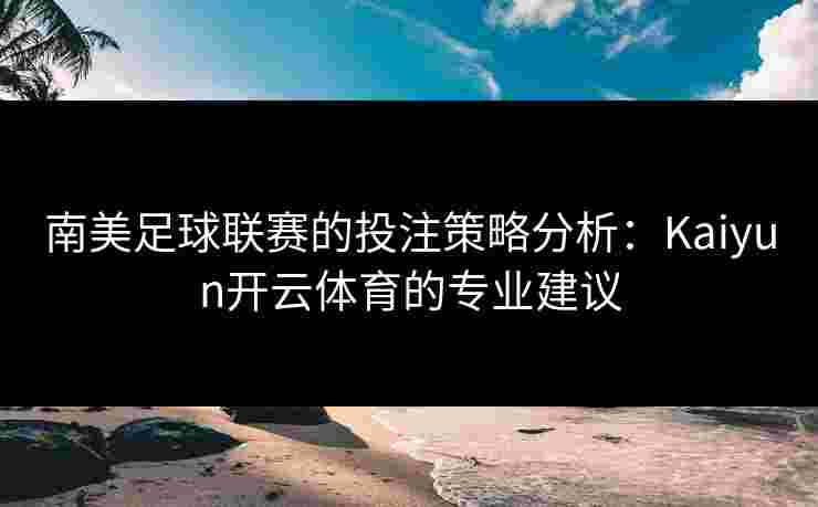南美足球联赛的投注策略分析：Kaiyun开云体育的专业建议