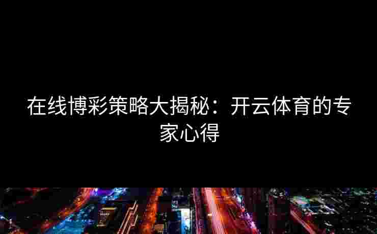 在线博彩策略大揭秘:开云体育的专家心得 在线博彩策略大揭秘:开云体育的专家心得