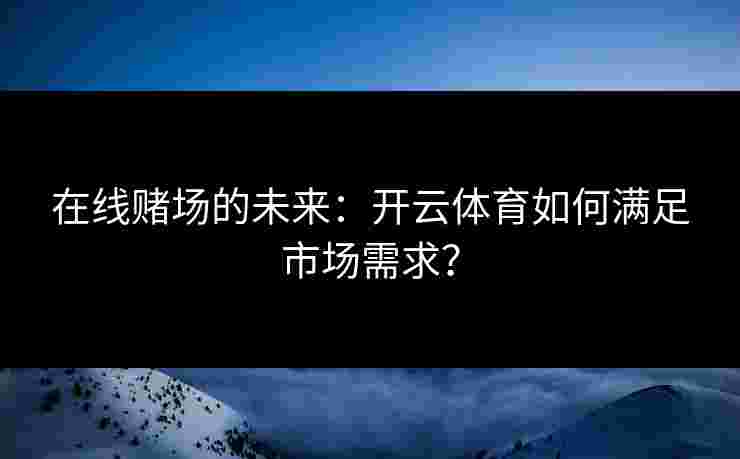 在线赌场的未来：开云体育如何满足市场需求？