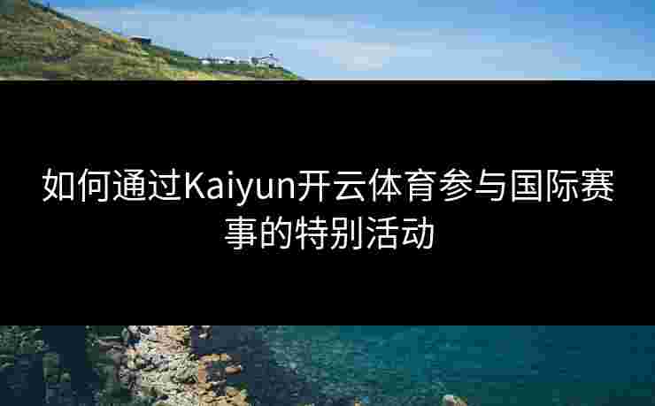 如何通过Kaiyun开云体育参与国际赛事的特别活动