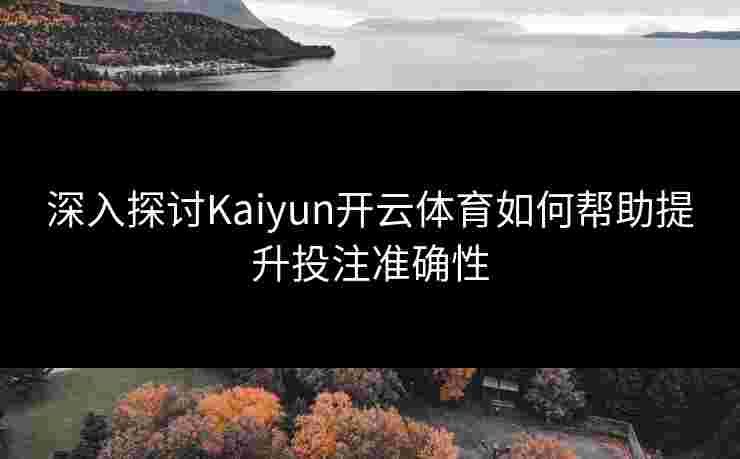 深入探讨Kaiyun开云体育如何帮助提升投注准确性