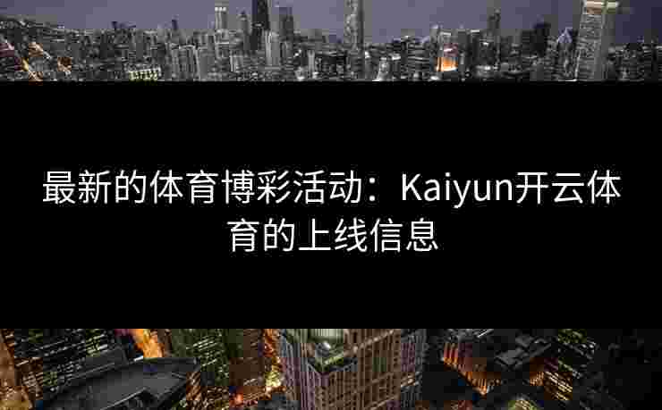 最新的体育博彩活动：Kaiyun开云体育的上线信息