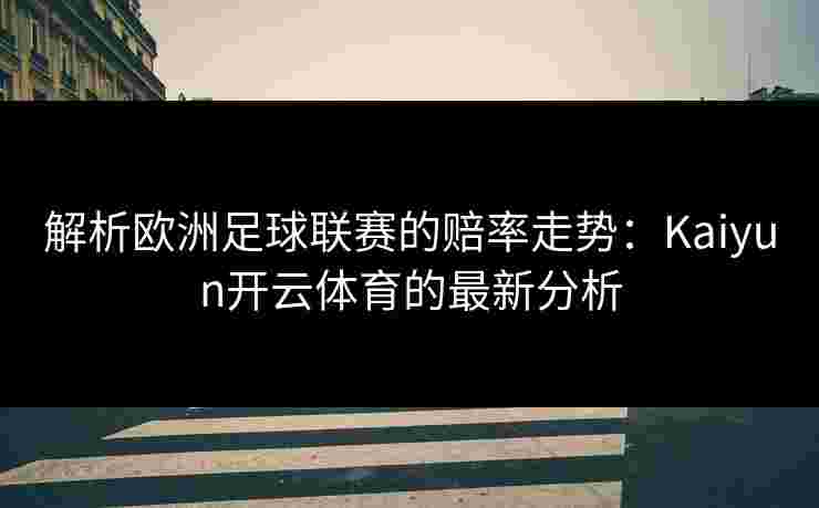 解析欧洲足球联赛的赔率走势：Kaiyun开云体育的最新分析