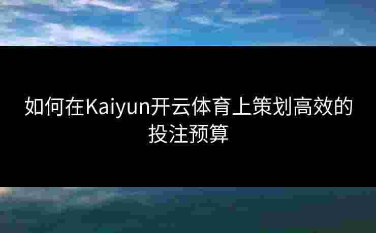 如何在Kaiyun开云体育上策划高效的投注预算