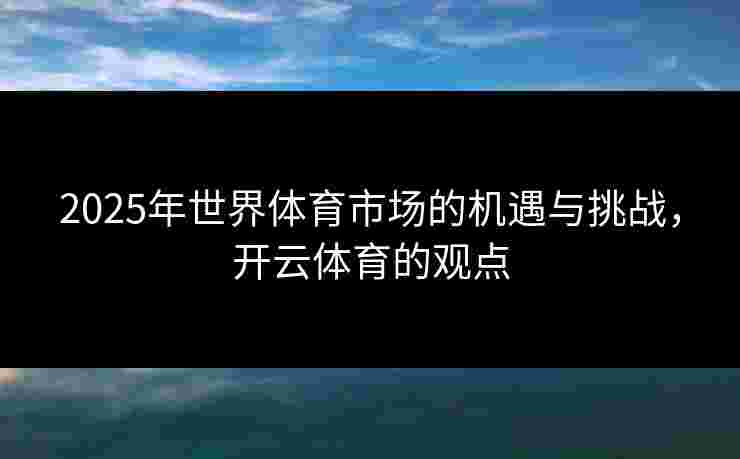 2025年世界体育市场的机遇与挑战，开云体育的观点
