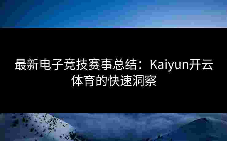 最新电子竞技赛事总结：Kaiyun开云体育的快速洞察