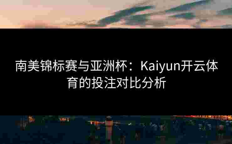 南美锦标赛与亚洲杯:Kaiyun开云体育的投注对比分析 南美锦标赛与亚洲杯:Kaiyun开云体育的投注对比分析