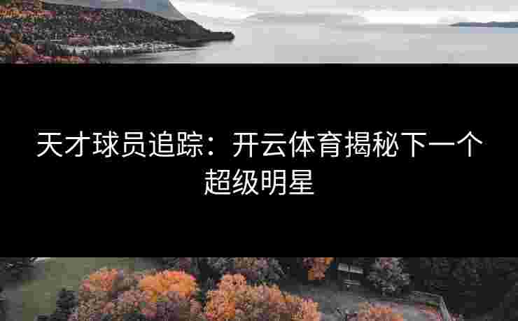 天才球员追踪：开云体育揭秘下一个超级明星