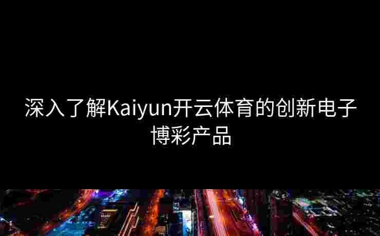 深入了解Kaiyun开云体育的创新电子博彩产品 深入了解Kaiyun开云体育的创新电子博彩产品