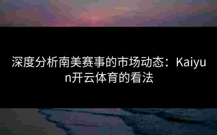 深度分析南美赛事的市场动态：Kaiyun开云体育的看法