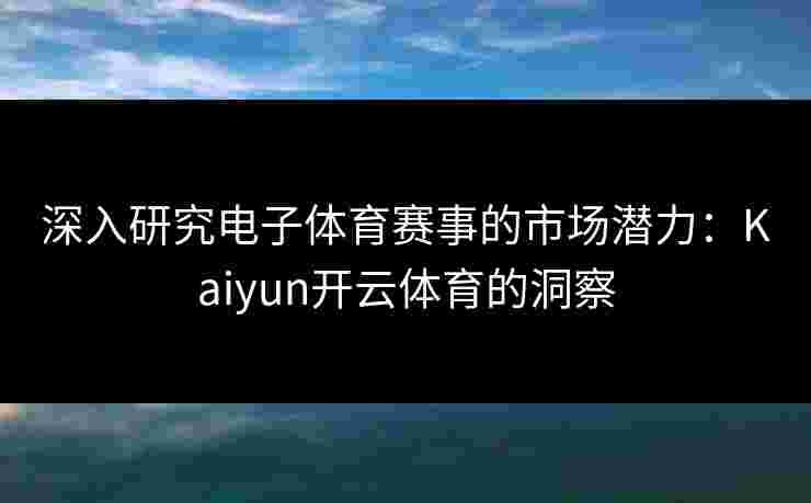 深入研究电子体育赛事的市场潜力：Kaiyun开云体育的洞察