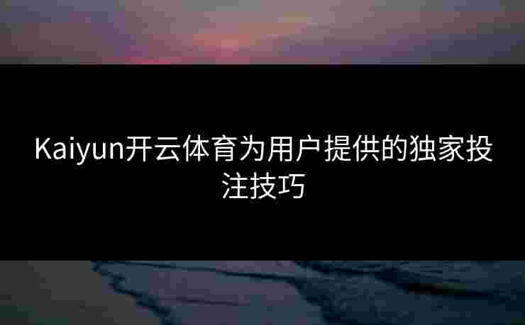 Kaiyun开云体育为用户提供的独家投注技巧
