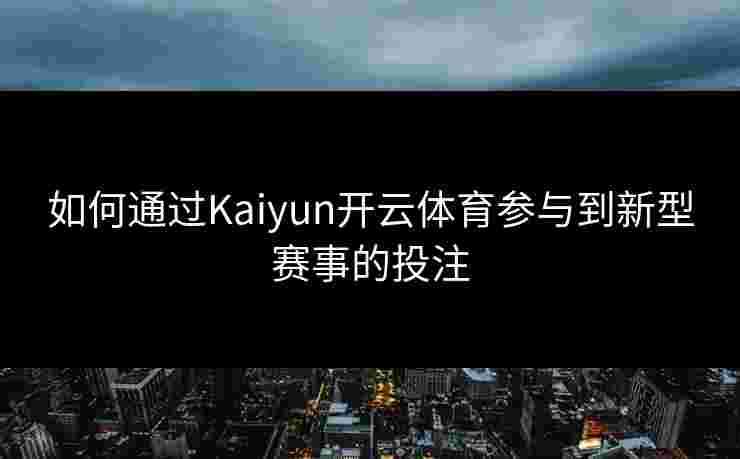 如何通过Kaiyun开云体育参与到新型赛事的投注