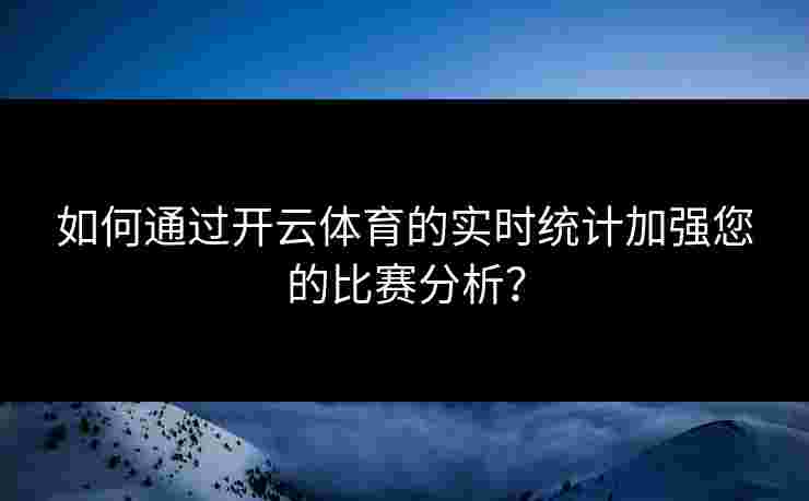 如何通过开云体育的实时统计加强您的比赛分析？