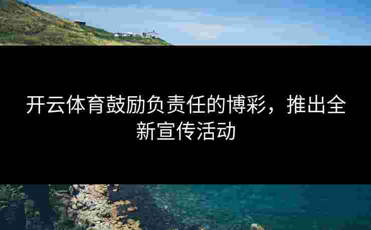 开云体育鼓励负责任的博彩,推出全新宣传活动 开云体育鼓励负责任的博彩,推出全新宣传活动