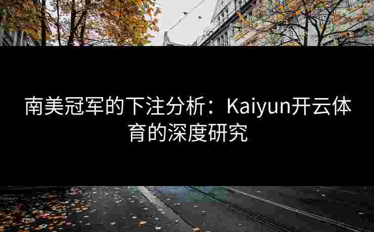 南美冠军的下注分析:Kaiyun开云体育的深度研究 南美冠军的下注分析:Kaiyun开云体育的深度研究