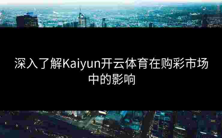 深入了解Kaiyun开云体育在购彩市场中的影响 深入了解Kaiyun开云体育在购彩市场中的影响