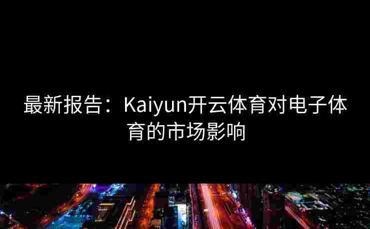 最新报告：Kaiyun开云体育对电子体育的市场影响