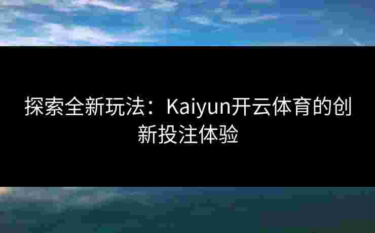 探索全新玩法:Kaiyun开云体育的创新投注体验 探索全新玩法:Kaiyun开云体育的创新投注体验