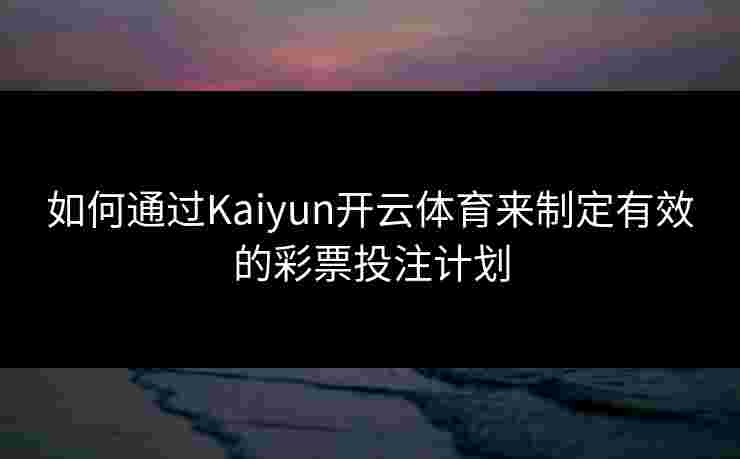 如何通过Kaiyun开云体育来制定有效的彩票投注计划