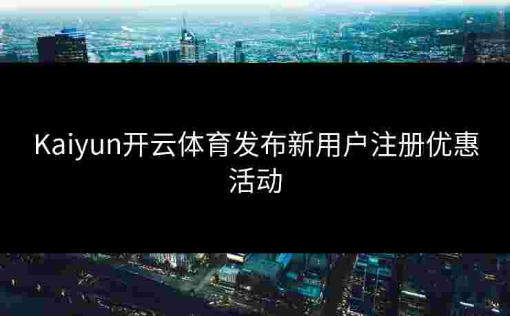 Kaiyun开云体育发布新用户注册优惠活动