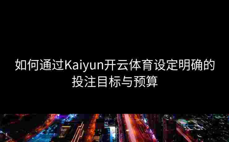 如何通过Kaiyun开云体育设定明确的投注目标与预算