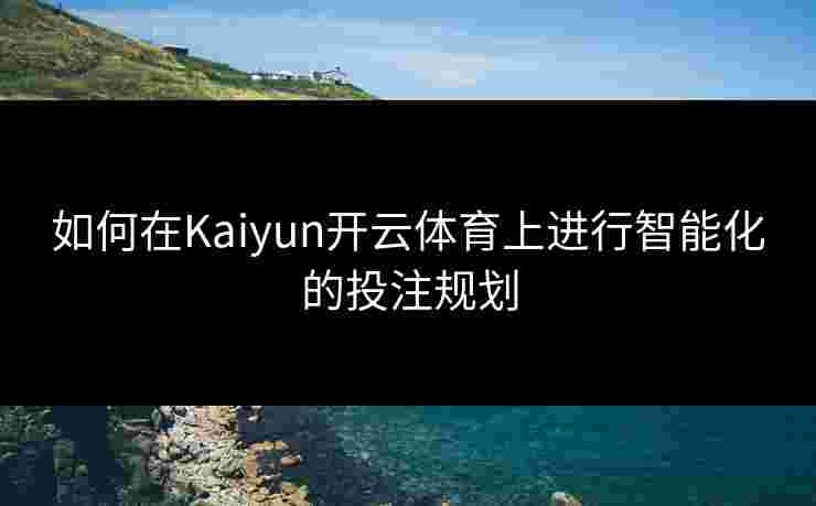 如何在Kaiyun开云体育上进行智能化的投注规划 如何在Kaiyun开云体育上进行智能化的投注规划