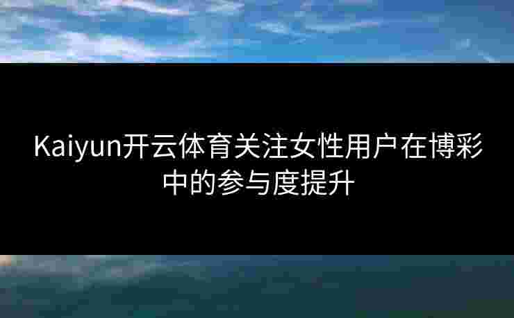 Kaiyun开云体育关注女性用户在博彩中的参与度提升