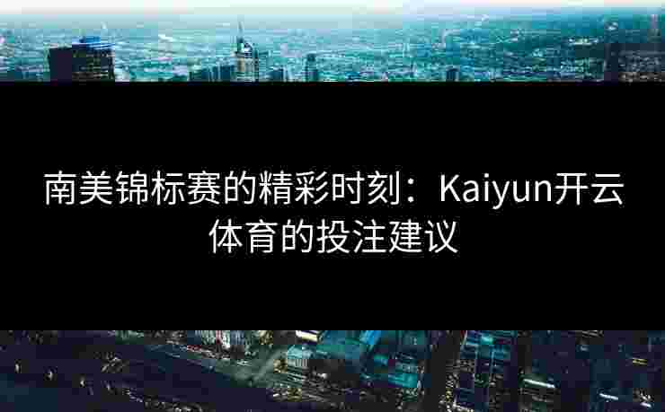 南美锦标赛的精彩时刻：Kaiyun开云体育的投注建议