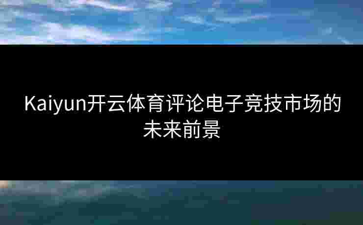 Kaiyun开云体育评论电子竞技市场的未来前景