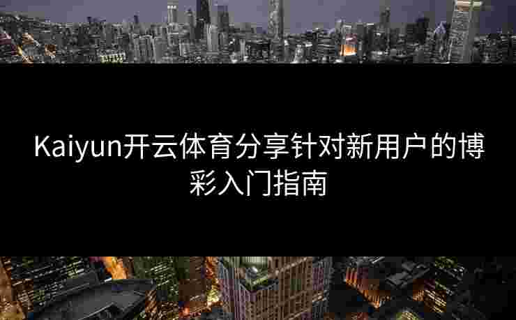 Kaiyun开云体育分享针对新用户的博彩入门指南 Kaiyun开云体育分享针对新用户的博彩入门指南