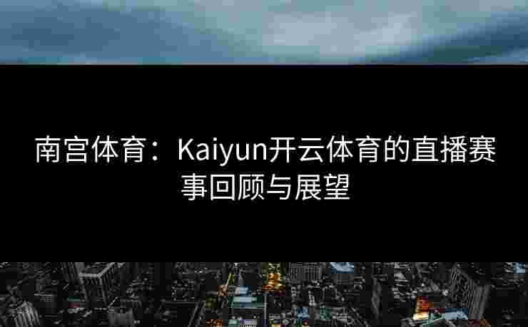 南宫体育：Kaiyun开云体育的直播赛事回顾与展望