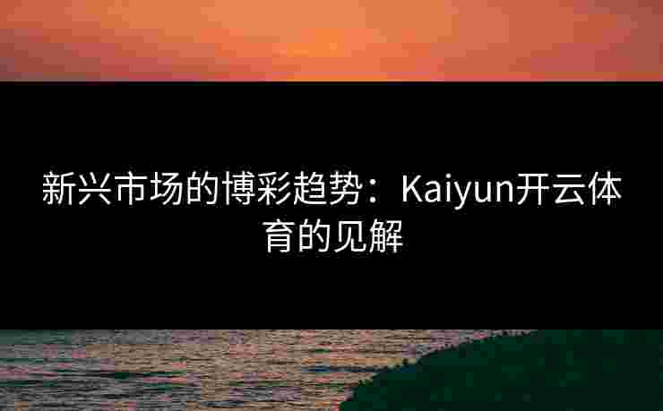 新兴市场的博彩趋势：Kaiyun开云体育的见解