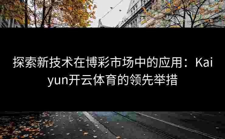 探索新技术在博彩市场中的应用：Kaiyun开云体育的领先举措