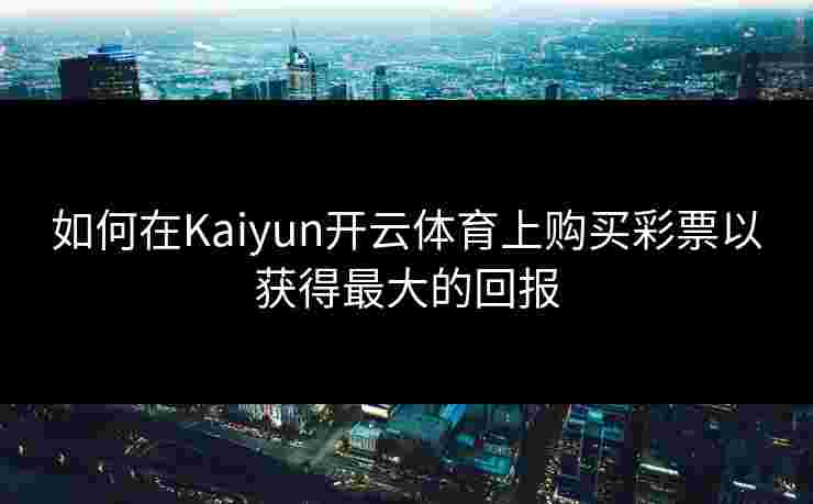 如何在Kaiyun开云体育上购买彩票以获得最大的回报
