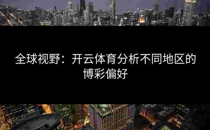全球视野:开云体育分析不同地区的博彩偏好 全球视野:开云体育分析不同地区的博彩偏好