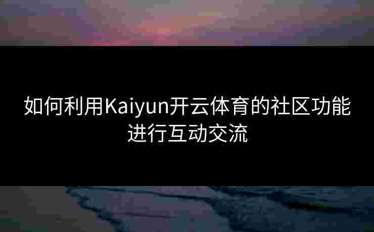 如何利用Kaiyun开云体育的社区功能进行互动交流