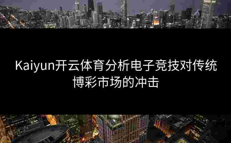 Kaiyun开云体育分析电子竞技对传统博彩市场的冲击