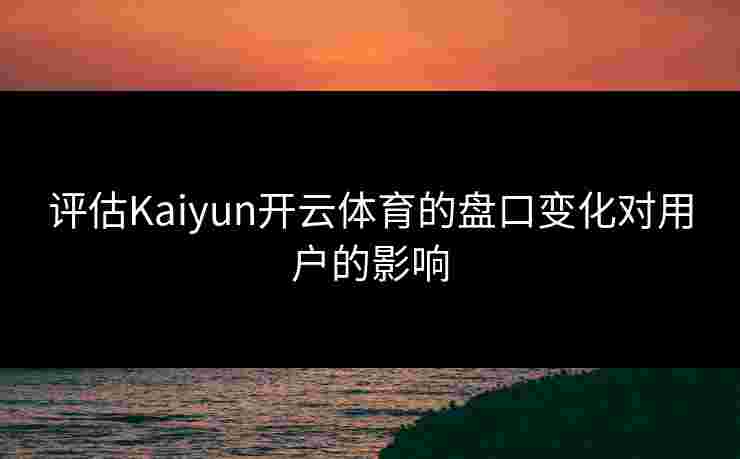 评估Kaiyun开云体育的盘口变化对用户的影响