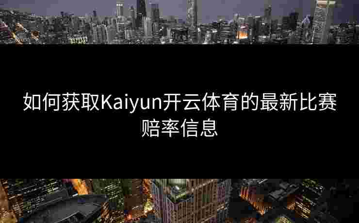 如何获取Kaiyun开云体育的最新比赛赔率信息