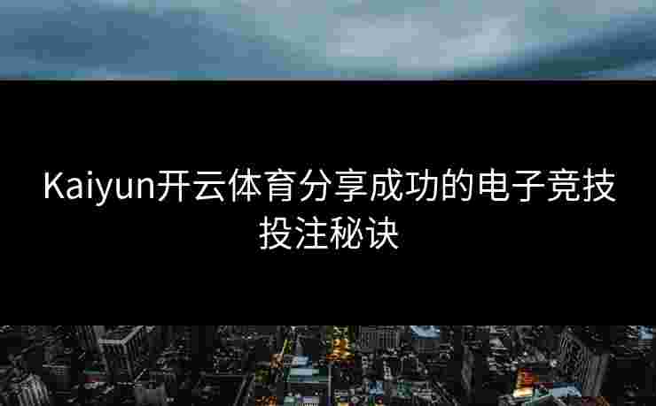 Kaiyun开云体育分享成功的电子竞技投注秘诀
