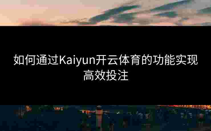 如何通过Kaiyun开云体育的功能实现高效投注