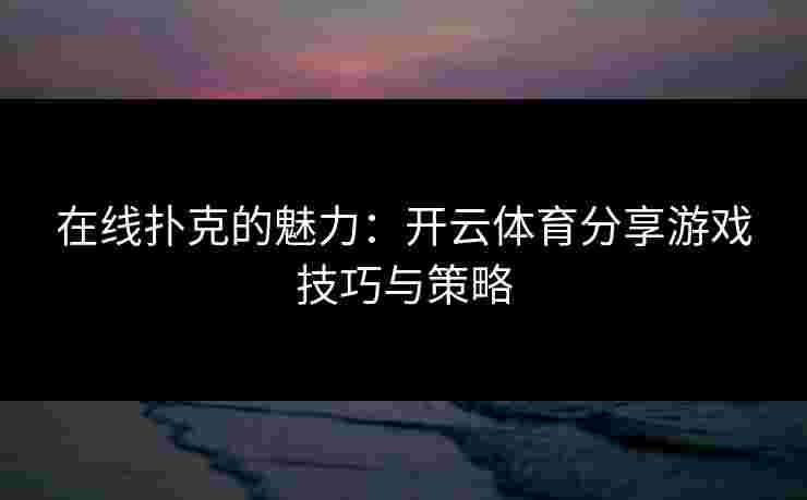 在线扑克的魅力：开云体育分享游戏技巧与策略