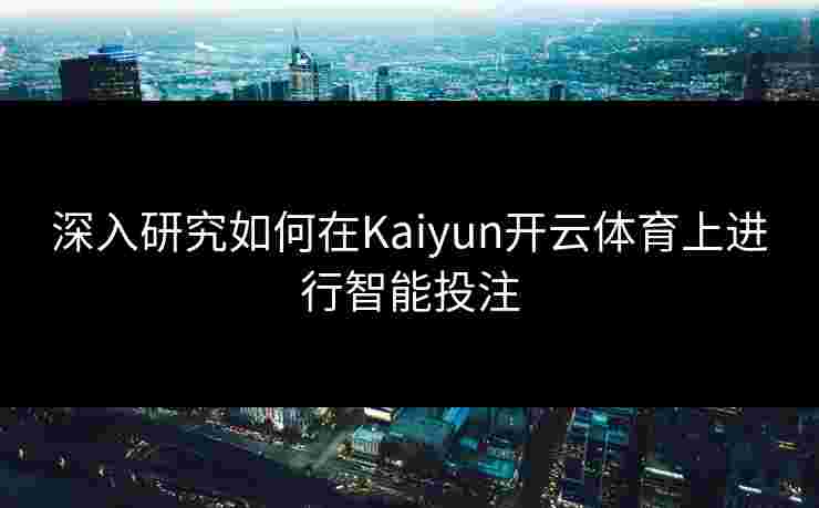 深入研究如何在Kaiyun开云体育上进行智能投注