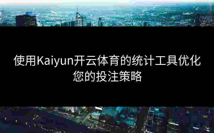 使用Kaiyun开云体育的统计工具优化您的投注策略 使用Kaiyun开云体育的统计工具优化您的投注策略